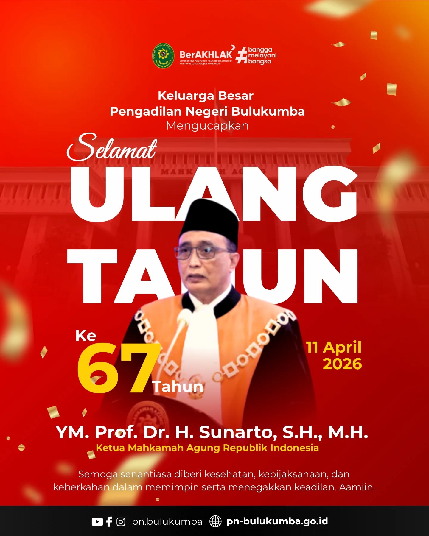 🎉 Selamat Ulang Tahun ke-67
YM. Prof. Dr. H. Sunarto, S.H., M.H.
Ketua Mahkamah Agung Republik Indonesia

Keluarga Besar Pengadilan Negeri Bulukumba mengucapkan selamat ulang tahun yang ke-67 kepada YM. Prof. Dr. H. Sunarto, S.H., M.H.

Semoga senantiasa diberikan kesehatan, kebijaksanaan, dan keberkahan dalam memimpin serta menegakkan keadilan di Indonesia.

Terus menjadi teladan dalam mewujudkan peradilan yang agung, berintegritas, dan berkeadilan.

====================
📲 Ikuti informasi dan kegiatan terbaru Pengadilan Negeri Bulukumba melalui kanal resmi kami:
📸 Instagram & TikTok: @pn.bulukumba
📘 Facebook & YouTube: Pengadilan Negeri Bulukumba
🌐 Website: https://pn-bulukumba.go.id

#PNBulukumba
#HUT67
#MahkamahAgung
#KetuaMahkamahAgung
#BerAKHLAK
BanggaMelayaniBangsa