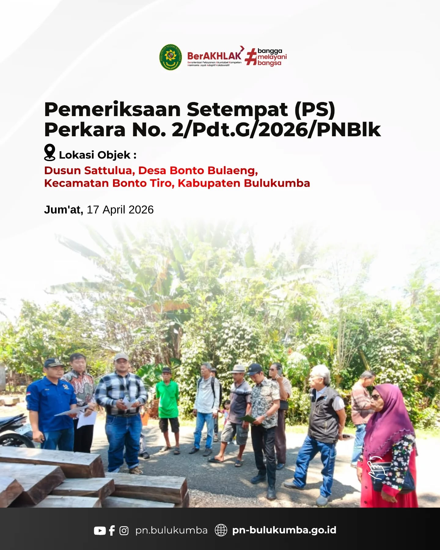📍 Pemeriksaan Setempat (PS)
Perkara No. 2/Pdt.G/2026/PN Blk

Lokasi Objek:
Dusun Sattulua, Desa Bonto Bulaeng,
Kecamatan Bonto Tiro, Kabupaten Bulukumba

Jum’at, 17 April 2026, Pengadilan Negeri Bulukumba melaksanakan kegiatan Pemeriksaan Setempat (PS) terhadap objek perkara.

Kegiatan ini dilaksanakan oleh Majelis Hakim, Panitera, dan Jurusita, serta dihadiri oleh para pihak yang berperkara. Pemeriksaan setempat dilakukan untuk memperoleh gambaran yang jelas dan faktual terhadap objek sengketa sebagai bagian dari proses pembuktian dalam persidangan.

Melalui kegiatan ini diharapkan dapat mendukung proses peradilan yang objektif, transparan, dan memberikan kepastian hukum bagi para pihak.

====================
📲 Ikuti informasi dan kegiatan terbaru Pengadilan Negeri Bulukumba melalui kanal resmi kami:
📸 Instagram & TikTok: @pn.bulukumba
📘 Facebook & YouTube: Pengadilan Negeri Bulukumba
🌐 Website: https://pn-bulukumba.go.id

#PNBulukumba
#PemeriksaanSetempat
#PS
#PerkaraPerdata
#PengadilanNegeriBulukumba
BerAKHLAK
BanggaMelayaniBangsa