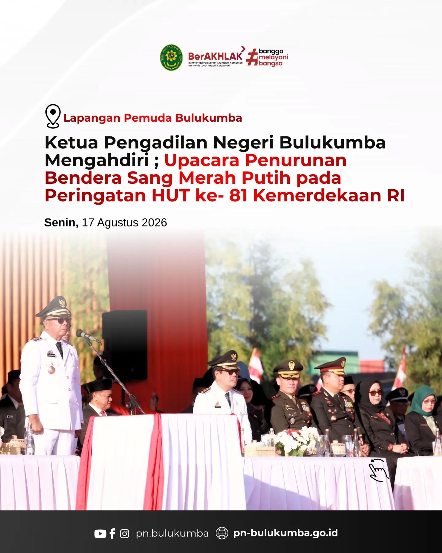 ​KETUA PENGADILAN NEGERI BULUKUMBA MENGHADIRI UPACARA PENURUNAN BENDERA SANG MERAH PUTIH HUT KE-81 KEMERDEKAAN RI

​📍 Bulukumba, 17 Agustus 2026

​Ketua Pengadilan Negeri Bulukumba turut hadir secara langsung mengikuti Upacara Penurunan Bendera Sang Merah Putih yang menjadi rangkaian penutup peringatan Hari Ulang Tahun (HUT) ke-81 Kemerdekaan Republik Indonesia. Upacara yang berlangsung khidmat ini diselenggarakan pada hari Senin, 17 Agustus 2026, bertempat di Lapangan Pemuda Bulukumba.

​Kehadiran pimpinan Pengadilan Negeri Bulukumba bersama jajaran Pemerintah Daerah, Forum Koordinasi Pimpinan Daerah (Forkopimda), TNI-Polri, serta berbagai elemen masyarakat merupakan wujud nyata penghormatan atas jasa para pahlawan bangsa. Momentum upacara penurunan bendera ini juga menjadi refleksi untuk terus memperkokoh semangat nasionalisme, persatuan, dan sinergitas antar instansi dalam mengawal cita-cita kemerdekaan melalui penegakan hukum yang berkeadilan di wilayah Kabupaten Bulukumba.

​Pengadilan Negeri Bulukumba berkomitmen untuk terus menjalankan fungsi pengawasan dan pelayanan hukum secara profesional, akuntabel, dan berintegritas demi mendukung pelaksanaan putusan pengadilan yang memberikan kepastian hukum, keadilan, dan kemanfaatan bagi masyarakat.

​📲 Ikuti media sosial resmi Pengadilan Negeri Bulukumba:

🌐 Website: pn-bulukumba.go.id

📘 Facebook: Pengadilan Negeri Bulukumba

📸 Instagram: @pn.bulukumba

▶️ YouTube: Pengadilan Negeri Bulukumba

​Pengadilan Negeri Bulukumba Kelas IB

Melayani dengan Integritas, Profesionalisme, dan Akuntabilitas.

​#PNBulukumba #HUTRI81 #PenurunanBendera #DirgahayuIndonesia #Forko